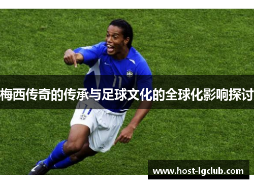 梅西传奇的传承与足球文化的全球化影响探讨