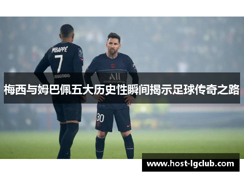 梅西与姆巴佩五大历史性瞬间揭示足球传奇之路