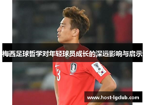 梅西足球哲学对年轻球员成长的深远影响与启示