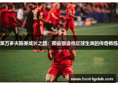 莱万多夫斯基成长之路：那些塑造他足球生涯的传奇教练