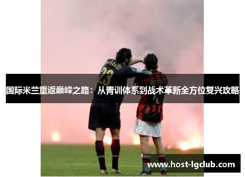 国际米兰重返巅峰之路：从青训体系到战术革新全方位复兴攻略
