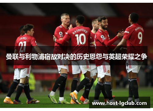 曼联与利物浦宿敌对决的历史恩怨与英超荣耀之争