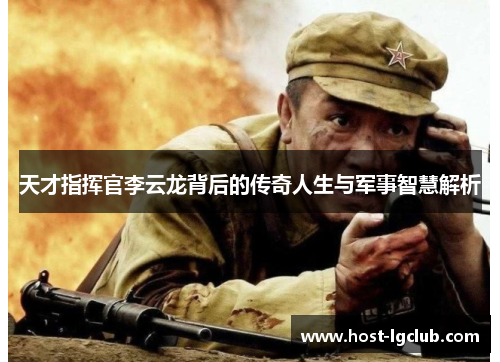 天才指挥官李云龙背后的传奇人生与军事智慧解析