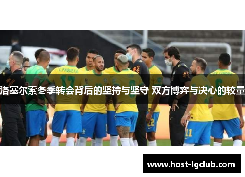 洛塞尔索冬季转会背后的坚持与坚守 双方博弈与决心的较量