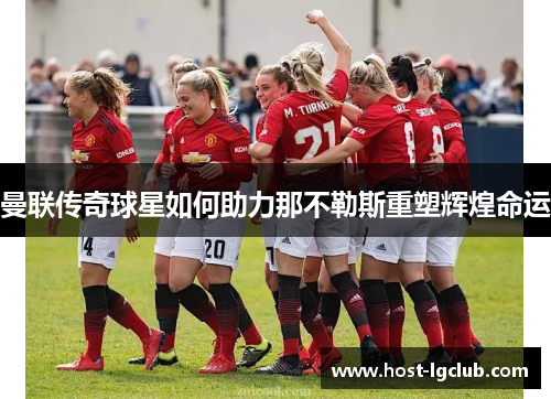 曼联传奇球星如何助力那不勒斯重塑辉煌命运