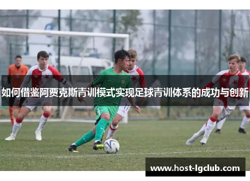 如何借鉴阿贾克斯青训模式实现足球青训体系的成功与创新