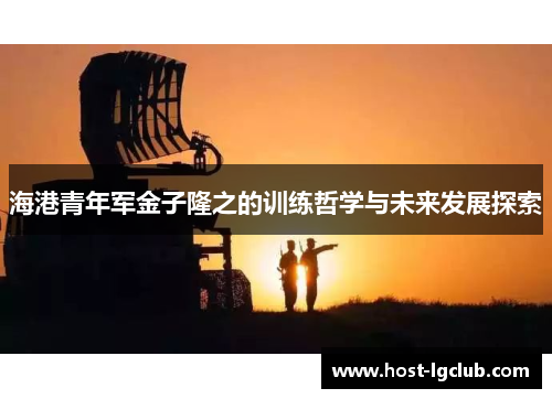 海港青年军金子隆之的训练哲学与未来发展探索