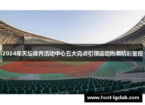 2024年天坛体育活动中心五大亮点引领运动热潮精彩呈现