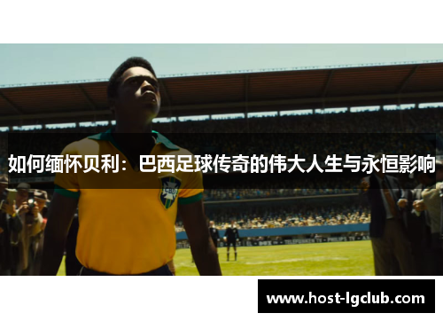 如何缅怀贝利：巴西足球传奇的伟大人生与永恒影响