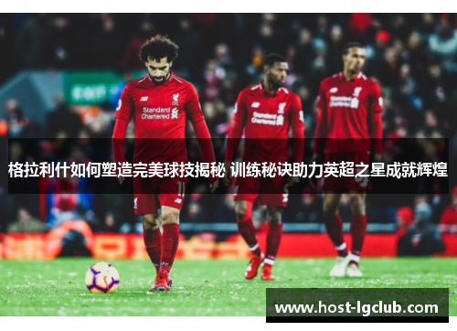 格拉利什如何塑造完美球技揭秘 训练秘诀助力英超之星成就辉煌