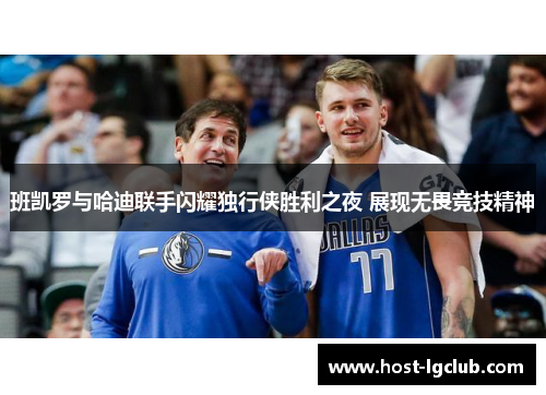 班凯罗与哈迪联手闪耀独行侠胜利之夜 展现无畏竞技精神