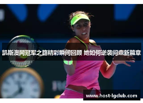 凯斯澳网冠军之路精彩瞬间回顾 她如何逆袭问鼎新篇章