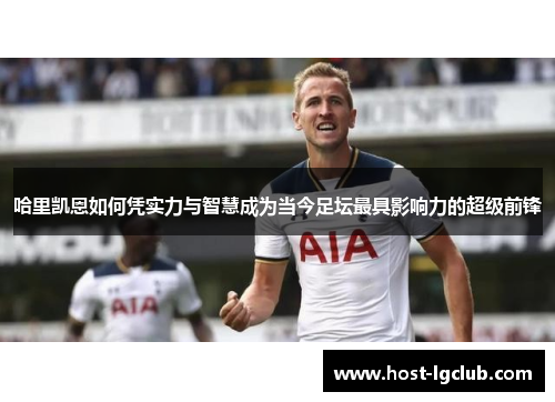 哈里凯恩如何凭实力与智慧成为当今足坛最具影响力的超级前锋