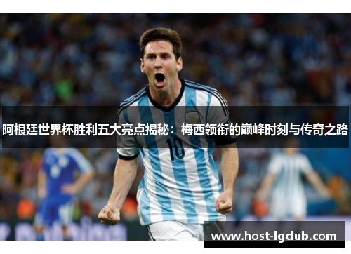 阿根廷世界杯胜利五大亮点揭秘：梅西领衔的巅峰时刻与传奇之路