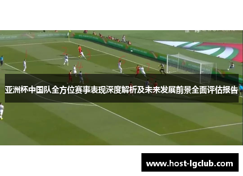 亚洲杯中国队全方位赛事表现深度解析及未来发展前景全面评估报告