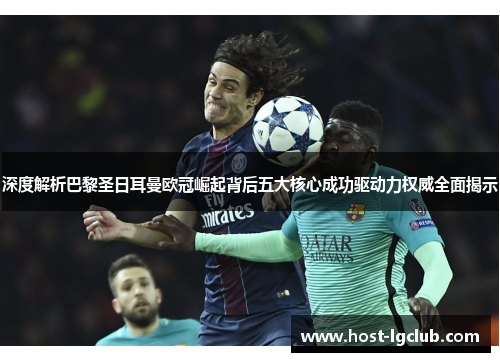 深度解析巴黎圣日耳曼欧冠崛起背后五大核心成功驱动力权威全面揭示