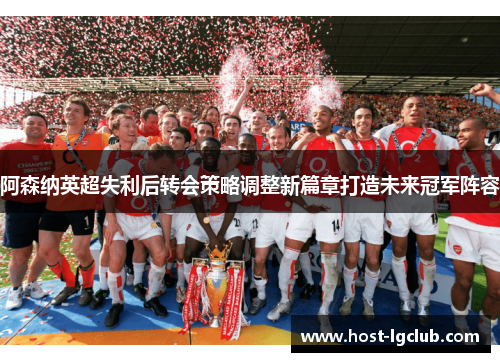 阿森纳英超失利后转会策略调整新篇章打造未来冠军阵容