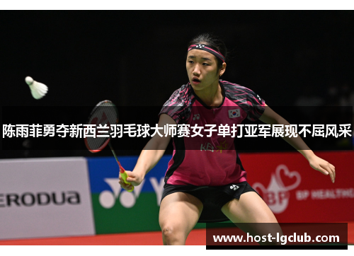 陈雨菲勇夺新西兰羽毛球大师赛女子单打亚军展现不屈风采